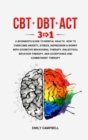 Image for CBT - DBT - ACT : 3 in 1. A Beginner&#39;s Guide to Mental Health.  How to Overcome Anxiety, Stress, Depression &amp; Worry with Cognitive Behavioral Therapy, Dialectical Behavior Therapy, and Acceptance 