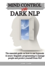 Image for Mind Control and Dark Nlp : The essential guide on how to use hypnosis and neuro-linguistic programming to manage people and protect yourself from nlp