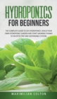 Image for Hydroponics for Beginners : The Complete Guide to DIY Hydroponics. Build Your Own Hydroponic Garden and Start Growing Thanks to an Effective and Sustainable System