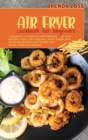 Image for Air Fryer Cookbook for Beginners : A Beginner&#39;s Cookbook with Delicious and Tasty Recipes. Enjoy The Crispness, Shed Weight and Reset Metabolism with Healthy and Mouth-Watering Recipes.