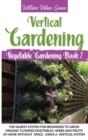 Image for Vertical Gardening : The Easiest System for Beginners to Grow Organic Flowers, Vegetables, Herbs and Fruits at Home without Space, Using a Vertical System