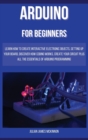 Image for Arduino for Beginners : Learn how to Create Interactive Electronic Objects, Setting up Your Board, Discover How Coding Works, Create Your Circuit Plus All the Essentials of Arduino Programming