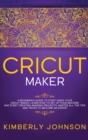Image for Cricut Maker : A Beginner&#39;s Guide to Start Using your Cricut Maker. Learn How to Set Up your Machine and Start Creating Amazing Projects. Master All the Tips and Tricks to Become an Expert