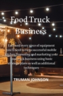 Image for Food Truck Business : Each and every piece of equipment you&#39;ll need to run a successful mobile kitchen Promoting and marketing your food truck business using basic strategic plans as well as additiona