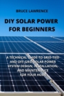 Image for DIY Solar Power for Beginners : A Technical Guide to Grid-Tied and Off-Grid Solar Power System Design, Installation, and Maintenance for Your Home