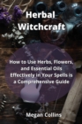 Image for Herbal Witchcraft : How to Use Herbs, Flowers, and Essential Oils Effectively in Your Spells is a Comprehensive Guide