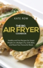 Image for The Big Air Fryer Cookbook : Healthy and Fast Recipes for Smart People on a Budget - Fry, Grill, Bake, and Roast Your Favourite Meals