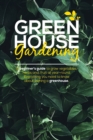 Image for Green House Gardening : A Beginner&#39;s Guide to grow vegetables, herbs and, Fruit All Year-Round. Everything You Need To Know About Owning a Greenhouse.
