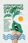Image for Hydroponics Growing System : The essential guide to build a hydroponic system and grow vegetables; herbs and fruits in an organic way. Discover how to start Even If You Are a Beginner in Gardening.