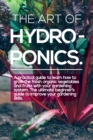 Image for The Art of Hydroponics : A practical guide to Learn how to Grow The Fresh Organic Vegetables And Fruits With Your Gardening System. The Ultimate Beginner&#39;s Guide to Improve Your Gardening Skills.