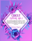 Image for Cricut Explore Air 2 : The ultimate beginner&#39;s guide to start creating masterpieces with the Cricut Explore Air 2 machine. With tips and tricks to boost your creativity and DIY skills.