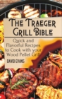 Image for The Traeger Grill Bible : Quick and Flavorful Recipes to Cook with your Wood Pellet Grill