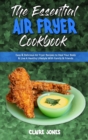 Image for The Essential Air Fryer Cookbook : Easy &amp; Delicious Air Fryer Recipes to Heal Your Body &amp; Live A Healthy Lifestyle With Family &amp; Friends