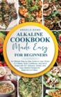Image for Alkaline Cookbook Made Easy for Beginners : An Ultimate Step-by-Step Guide to Lose 10Lbs+ in 3 Weeks, Build Confidence, and Get in Shape with 20+ Delicious, Simple, and Easy Alkaline Recipes for Begin