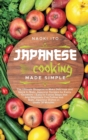 Image for Japanese Cooking Made Simple : The Ultimate Blueprint to Make Delicious and Quick to Make Japanese Recipes for Every Occasion - Easy to Follow Steps that Any Beginners Can Follow and Make Japanese Dis