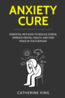 Image for Anxiety Cure : Essential Methods to Reduce Stress, Improve Mental Health, and Find Peace in the Everyday