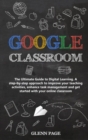 Image for Google Classroom : The Ultimate Guide to Digital Learning. A step-by-step approach to improve your teaching activities, enhance task management and get started with your online classroom.