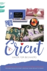 Image for Cricut Maker : FOR BEGINNERS. A Pratical Guide For Cricut Machines. Tips and Tricks to Start Creating Yuor Projects!