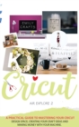 Image for Cricut Explore Air 2 : A Practical Guide to Mastering Your Cricut Design Space, Creating Your Craft Ideas and Making Money with Your Machine.