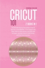 Image for Cricut 101 : 2 Books in 1: The Ultimate Step By Step Guide On How To Use Your Cricut Machine, Cricut Projects And Ideas. How To Make Stickers And Write And Cut Paper, And Learn How To Make Money With 