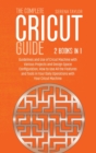 Image for The Complete Cricut Guide : 2 Books in 1: Guidelines and Use of Cricut Machine with Various Projects and Design Space Configuration, How to Use All the Features and Tools in Your Daily Operations with