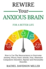 Image for Rewire Your Anxious Brain : For a Better Life: How to Use the Neuroscience to Overcome Anxiety, Worry, Panic Attacks, Fear, Obsessive Compulsive Disorders, Bipolar and Personality Disorder.