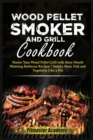 Image for Wood Pellet Smoker and Grill Cookbook : Master Your Wood Pellet Grill with these Mouth-Watering Barbecue Recipes Smoke Meat, Fish and Vegetable Like a Pro