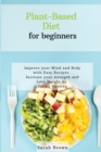 Image for Plant-Based Diet for Beginners : Improve your Mind and Body with Easy Recipes. Increase your strength and lose weight by eating healthy