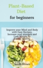 Image for Plant-Based Diet for Beginners : Improve your Mind and Body with Easy Recipes. Increase your strength and lose weight by eating healthy