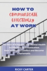 Image for How to Communicate Effectively at Work : The Role of Empathy and Mental Health in Effective Communication. How to Resolve Conflict and Become Charismatic.