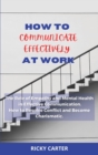 Image for How to Communicate Effectively at Work : The Role of Empathy and Mental Health in Effective Communication. How to Resolve Conflict and Become Charismatic.
