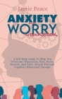 Image for Anxiety and Worry Workbook : A Self-Help Guide To Help You Overcome Depression, Fear, Stress, Anxiety, And Panic Attacks Through Cognitive Behavioral Therapy