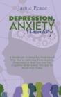 Image for Depression, Anxiety Therapy : A Workbook To Help You Understand Why You&#39;re Suffering From Anxiety, Depression &amp; How You Can Use Cognitive Behavioural Therapy To Break Free Today