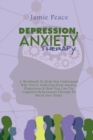 Image for Depression, Anxiety Therapy : A Workbook To Help You Understand Why You&#39;re Suffering From Anxiety, Depression &amp; How You Can Use Cognitive Behavioural Therapy To Break Free Today