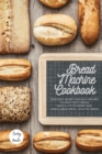 Image for The Bread Machine Cookbook : The Most Simple and Tasty Recipes to Create at Home with The Bread Machine! Make your Family Healthy and Happy!