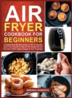 Image for Air Fryer Cookbook for Beginners : Complete Step-By-Step Guide on How to Quickly Cook Your Favorite Foods All The Foods that Can Be Fried, Grilled, Baked Always at Your Fingertips