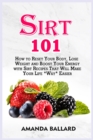 Image for Sirt 101 : How to Reset Your Body, Lose Weight and Boost Your Energy with Sirt Recipes That Will Make Your Life *Way* Easier