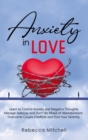 Image for Anxiety in Love : Learn to Control Anxiety and Negative Thoughts, Manage Jealousy and Don&#39;t Be Afraid of Abandonment. Overcome Couple Conflicts and Find Your Serenity.