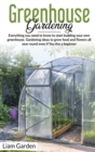 Image for Greenhouse Gardening : Everything You Need to Know to Start Building Your Own Greenhouse. Gardening Ideas to Grow Food and Flowers All Year Round Even If You Are a Beginner