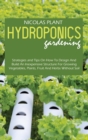 Image for Hydroponics Gardening : Strategies and Tips On How To Design And Build An Inexpensive Structure For Growing Vegetables, Plants, Fruit And Herbs Without Soil