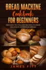 Image for Bread Machine Cookbook for Beginners : : 500 Easy-To-Follow Recipes to Make Delicious Homemade Bread