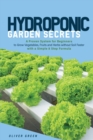 Image for Hydroponic Garden Secrets : A proven system for beginners to grow vegetables, fruits and herbs without soil faster with a simple 8 step formula