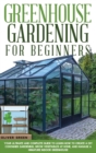 Image for Greenhouse Gardening for Beginners : Your Ultimate and Complete Guide to Learn How to Create a DIY Container Gardening, Grow Vegetables at Home, and Manage a Miniature Indoor Greenhouse