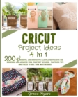 Image for Cricut Project Ideas 4 in 1 : 200 wonderful and innovative illustrated projects for beginners and advanced user for every occasion. Featuring tips and tricks to sell your masterpieces.