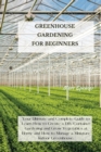 Image for Greenhouse Gardening for Beginners : Your Ultimate and Complete Guide to Learn How to Create a DIY Container Gardening and Grow Vegetables at Home and How to Manage a Miniature Indoor Greenhouse.