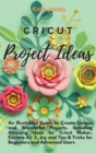 Image for Cricut Project Ideas : An Illustrated Guide to Create Unique and Wonderful Projects. Including Amazing Ideas for Cricut Maker, Explore Air 2, Joy and Tips &amp; Tricks for Beginners and Advanced Users