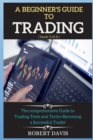 Image for A Beginner&#39;s Guide to Trading : The comprehensive Guide to Trading Tools and Tactics Becoming a Successful Trader