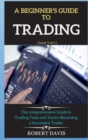 Image for A Beginner&#39;s Guide to Trading : The comprehensive Guide to Trading Tools and Tactics Becoming a Successful Trader