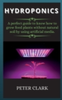Image for Hydroponics : A perfect guide to know how to grow food plants without natural soil by using artificial media.