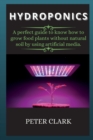 Image for Hydroponics : A perfect guide to know how to grow food plants without natural soil by using artificial media.